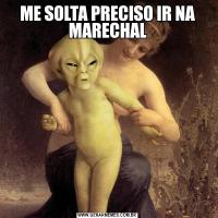 ME SOLTA PRECISO IR NA MARECHAL