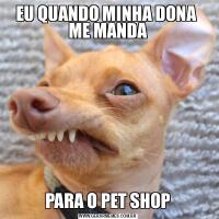 EU QUANDO MINHA DONA  ME MANDAPARA O PET SHOP