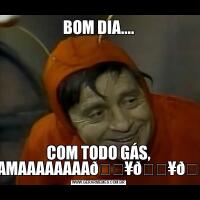 BOM DIA....COM TODO GÁS, CHAMAAAAAAAA