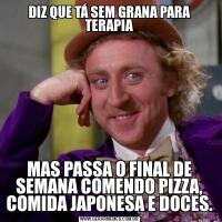DIZ QUE TÁ SEM GRANA PARA TERAPIAMAS PASSA O FINAL DE SEMANA COMENDO PIZZA, COMIDA JAPONESA E DOCES.