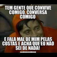 TEM GENTE QUE CONVIVE COMIGO, CONVERSA COMIGO E FALA MAL DE MIM PELAS COSTAS E ACHA QUE EU NÃO SEI DE NADA! 
