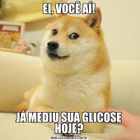 EI, VOCÊ AÍ!JÁ MEDIU SUA GLICOSE HOJE?