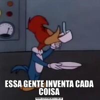 ESSA GENTE INVENTA CADA COISA
