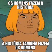 OS HOMENS FAZEM A HISTÓRIA A HISTÓRIA TAMBÉM FAZEM OS HOMENS 