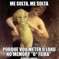 ME SOLTA, ME SOLTAPORQUE VOU METER O LOKO NO MEMORY 