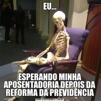 EU...ESPERANDO MINHA APOSENTADORIA DEPOIS DA REFORMA DA PREVIDÊNCIA