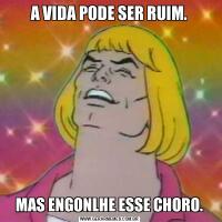 A VIDA PODE SER RUIM.MAS ENGONLHE ESSE CHORO.