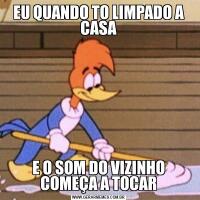 EU QUANDO TO LIMPADO A CASAE O SOM DO VIZINHO COMEÇA A TOCAR