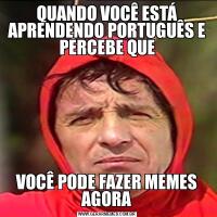 QUANDO VOCÊ ESTÁ APRENDENDO PORTUGUÊS E PERCEBE QUEVOCÊ PODE FAZER MEMES AGORA