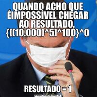 QUANDO ACHO QUE ÉIMPOSSÍVEL CHEGAR AO RESULTADO,  {[(10.000)^5]^100}^0RESULTADO = 1