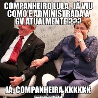 COMPANHEIRO LULA , JÁ VIU COMO E ADMINISTRADA A GV ATUALMENTE ???JÁ, COMPANHEIRA KKKKKK