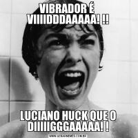 VIBRADOR É  VIIIIDDDAAAAA! !!LUCIANO HUCK QUE O DIIIIIGGGAAAAA! !