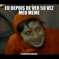 EU DEPOIS DE VER 50 VEZ MEU MEME