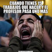 CUANDO TIENES 15 TRABAJOS QUE HACER Y EL PROFESOR PASA UNO MÁS