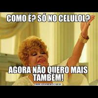 COMO É? SÓ NO CELULOL?AGORA NÃO QUERO MAIS TAMBÉM!