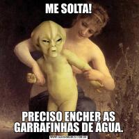 ME SOLTA!PRECISO ENCHER AS GARRAFINHAS DE ÁGUA.