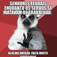 SENHORES FEUDAIS ENQUANTO OS SERVOS SE MATAVAM DE TRABALHAR: ACALMA AMIGÃO, FALTA MUITO