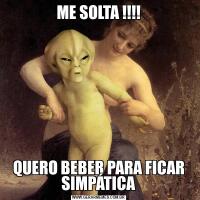 ME SOLTA !!!!QUERO BEBER PARA FICAR SIMPÁTICA