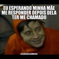 EU ESPERANDO MINHA MÃE ME RESPONDER DEPOIS DELA TER ME CHAMADO