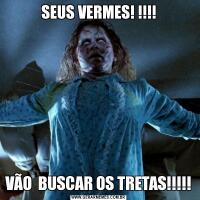 SEUS VERMES! !!!!VÃO  BUSCAR OS TRETAS!!!!!