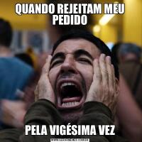 QUANDO REJEITAM MEU PEDIDOPELA VIGÉSIMA VEZ