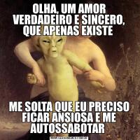 OLHA, UM AMOR VERDADEIRO E SINCERO, QUE APENAS EXISTE ME SOLTA QUE EU PRECISO FICAR ANSIOSA E ME AUTOSSABOTAR 