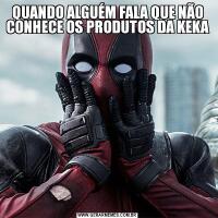 QUANDO ALGUÉM FALA QUE NÃO CONHECE OS PRODUTOS DA KEKA 