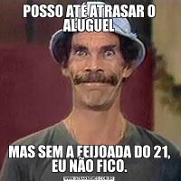 POSSO ATÉ ATRASAR O ALUGUELMAS SEM A FEIJOADA DO 21, EU NÃO FICO.