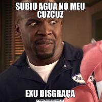 SUBIU AGUA NO MEU CUZCUZEXU DISGRAÇA