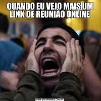 QUANDO EU VEJO MAIS UM LINK DE REUNIÃO ONLINE