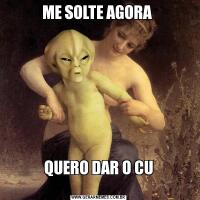 ME SOLTE AGORA QUERO DAR O CU
