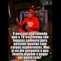 O pessoal vive falando que a TV e o Cinema são lugares somente para pessoas bonitas com corpos exuberantes. Mas aí eu me pergunto o que levaria alguém a pagar ver gente feia? 