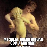 ME SOLTA, QUERO BRIGAR COM A MAYNART