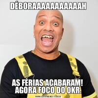 DÉBORAAAAAAAAAAAHAS FÉRIAS ACABARAM! 
AGORA FOCO DO OKR.