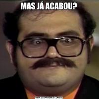 MAS JÁ ACABOU?