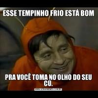 ESSE TEMPINHO FRIO ESTÁ BOMPRA VOCÊ TOMA NO OLHO DO SEU CÚ.