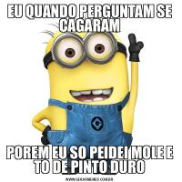 EU QUANDO PERGUNTAM SE CAGARAMPOREM EU SO PEIDEI MOLE E TO DE PINTO DURO