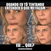 QUANDO EU TÔ TENTANDO ENTENDER O QUE ME FALAMEU: ... QUE?