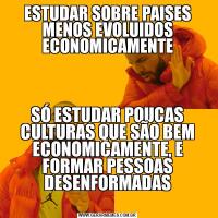 ESTUDAR SOBRE PAISES MENOS EVOLUIDOS ECONOMICAMENTESÓ ESTUDAR POUCAS CULTURAS QUE SÃO BEM ECONOMICAMENTE, E FORMAR PESSOAS DESENFORMADAS
