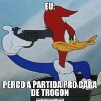 EU:PERCO A PARTIDA PRO CARA DE TROGON