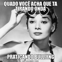 QUADO VOCÊ ACHA QUE TA TIRANDO ONDAPRATICANDO BULLIYNG