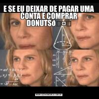 E SE EU DEIXAR DE PAGAR UMA CONTA E COMPRAR DONUTS