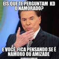 EIS QUE TE PERGUNTAM  KD O NAMORADO?E VOCÊ  FICA PENSANDO SE É NAMORO OU AMIZADE 