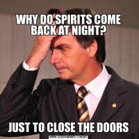 
WHY DO SPIRITS COME BACK AT NIGHT?JUST TO CLOSE THE DOORS