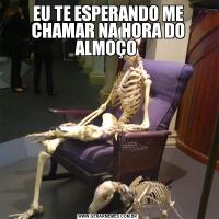 EU TE ESPERANDO ME CHAMAR NA HORA DO ALMOÇO 