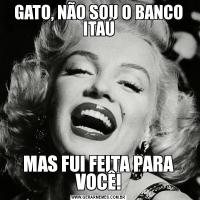 GATO, NÃO SOU O BANCO ITAÚMAS FUI FEITA PARA VOCÊ!