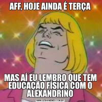 AFF, HOJE AINDA É TERÇAMAS AÍ EU LEMBRO QUE TEM EDUCAÇÃO FÍSICA COM O ALEXANDRINO