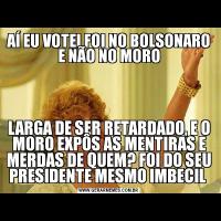 AÍ EU VOTEI FOI NO BOLSONARO E NÃO NO MOROLARGA DE SER RETARDADO, E O MORO EXPÔS AS MENTIRAS E MERDAS DE QUEM? FOI DO SEU PRESIDENTE MESMO IMBECIL 