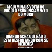 ALGUÉM MAIS VOLTA DO INÍCIO O PRONUNCIAMENTO DO MOROQUANDO ACHA QUE NÃO O ESTÁ DESFRUTANDO COM SE MERECE?