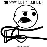 NUNCA VAI SER BODYBUILDER